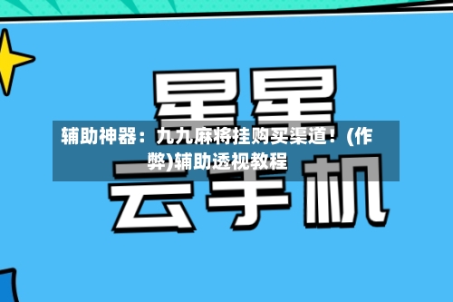 辅助神器:九九麻将挂购买渠道!(作弊)辅助透视教程-第3张图片