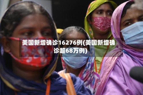 美国新增确诊16276例(美国新增确诊超68万例)-第1张图片