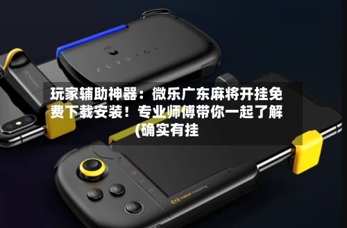 玩家辅助神器:微乐广东麻将开挂免费下载安装!专业师傅带你一起了解(确实有挂-第2张图片