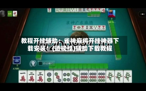教程开挂辅助：雀神麻将开挂神器下载安装！(透视挂)辅助下载教程-第1张图片