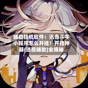 辅助挂机软件：讯奇斗牛小程序怎么开挂！开挂神器{透视辅助}全揭秘-第2张图片