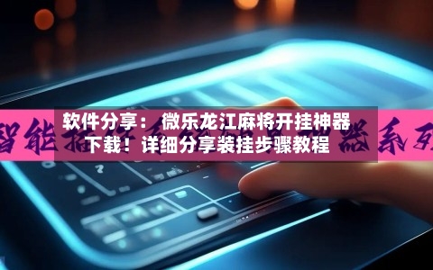 软件分享： 微乐龙江麻将开挂神器下载！详细分享装挂步骤教程-第3张图片