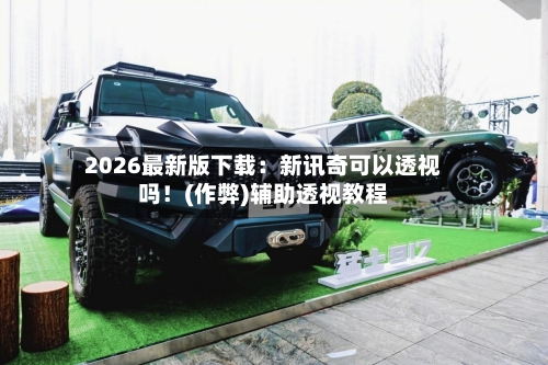 2026最新版下载：新讯奇可以透视吗！(作弊)辅助透视教程-第1张图片