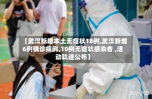 【武汉新增本土无症状18例,武汉新增6例确诊病例,10例无症状感染者 ,活动轨迹公布】-第1张图片