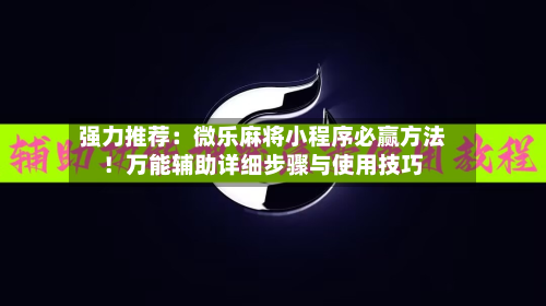 强力推荐：微乐麻将小程序必赢方法！万能辅助详细步骤与使用技巧-第2张图片