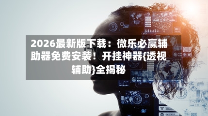 2026最新版下载：微乐必赢辅助器免费安装！开挂神器{透视辅助}全揭秘-第1张图片