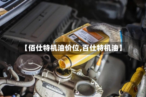 【佰仕特机油价位,百仕特机油】-第2张图片