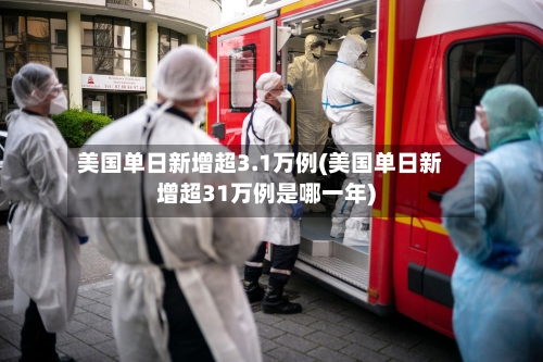 美国单日新增超3.1万例(美国单日新增超31万例是哪一年)-第1张图片