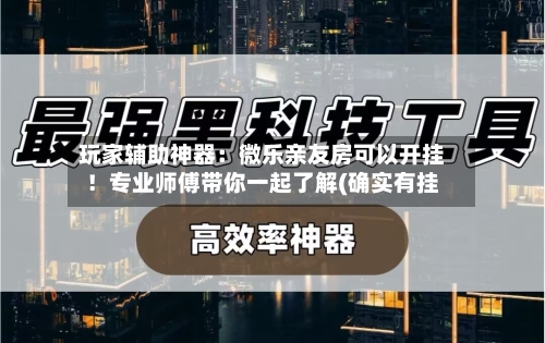 玩家辅助神器：微乐亲友房可以开挂！专业师傅带你一起了解(确实有挂-第1张图片