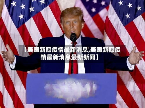 【美国新冠疫情最新消息,美国新冠疫情最新消息最新新闻】-第2张图片