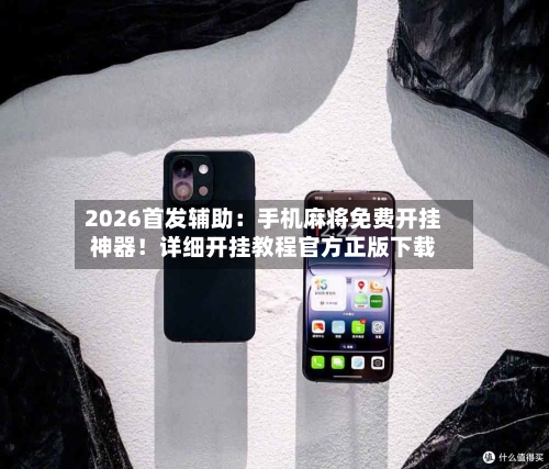 2026首发辅助：手机麻将免费开挂神器！详细开挂教程官方正版下载-第1张图片