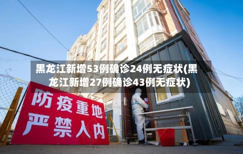 黑龙江新增53例确诊24例无症状(黑龙江新增27例确诊43例无症状)-第3张图片