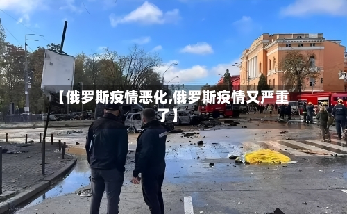 【俄罗斯疫情恶化,俄罗斯疫情又严重了】-第3张图片
